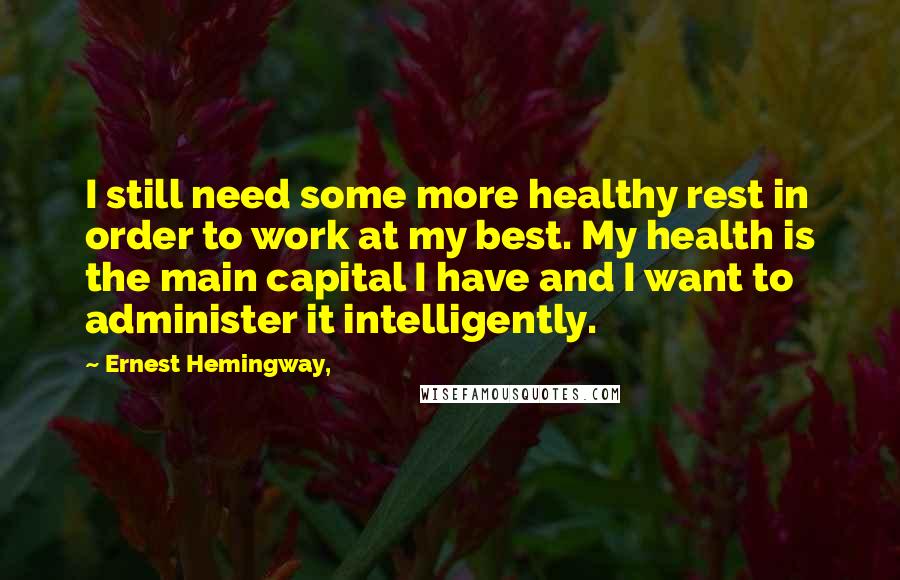 Ernest Hemingway, Quotes: I still need some more healthy rest in order to work at my best. My health is the main capital I have and I want to administer it intelligently.