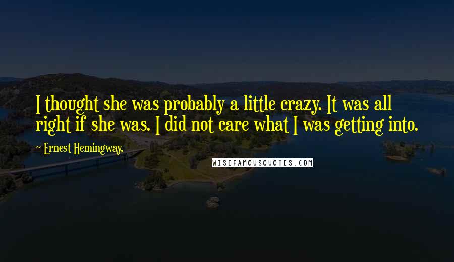 Ernest Hemingway, Quotes: I thought she was probably a little crazy. It was all right if she was. I did not care what I was getting into.