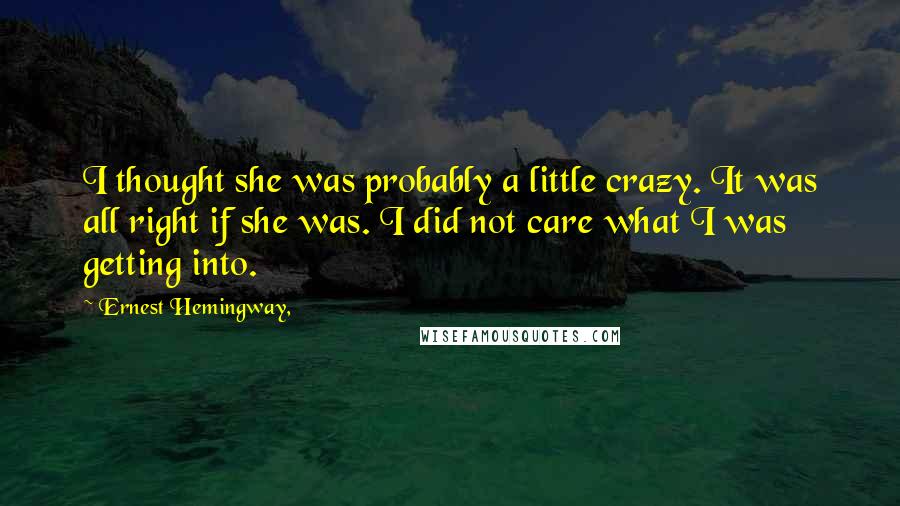 Ernest Hemingway, Quotes: I thought she was probably a little crazy. It was all right if she was. I did not care what I was getting into.