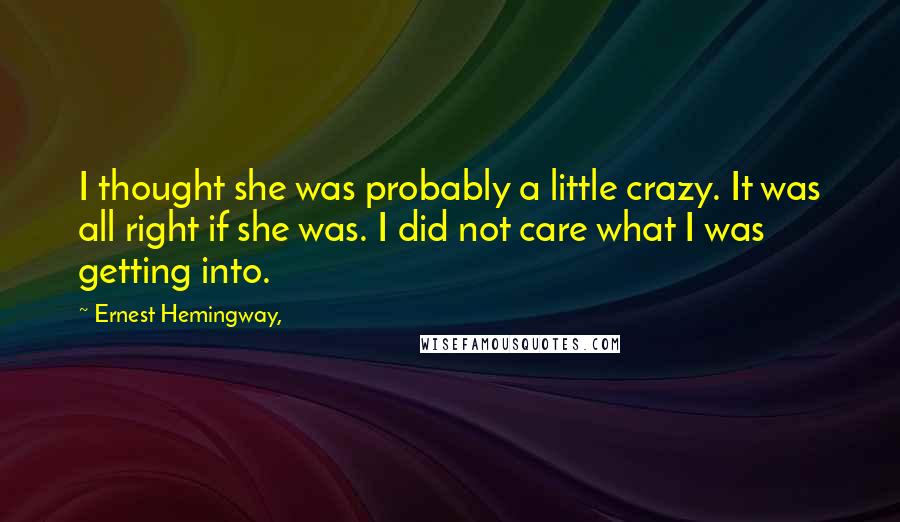 Ernest Hemingway, Quotes: I thought she was probably a little crazy. It was all right if she was. I did not care what I was getting into.