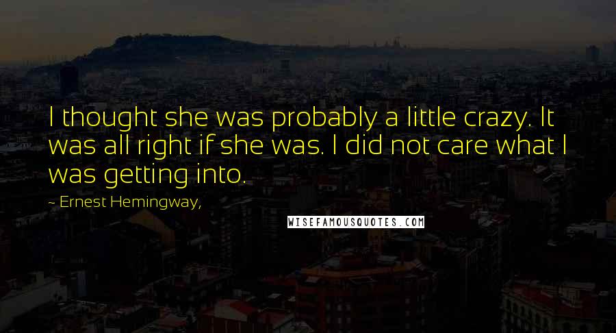 Ernest Hemingway, Quotes: I thought she was probably a little crazy. It was all right if she was. I did not care what I was getting into.