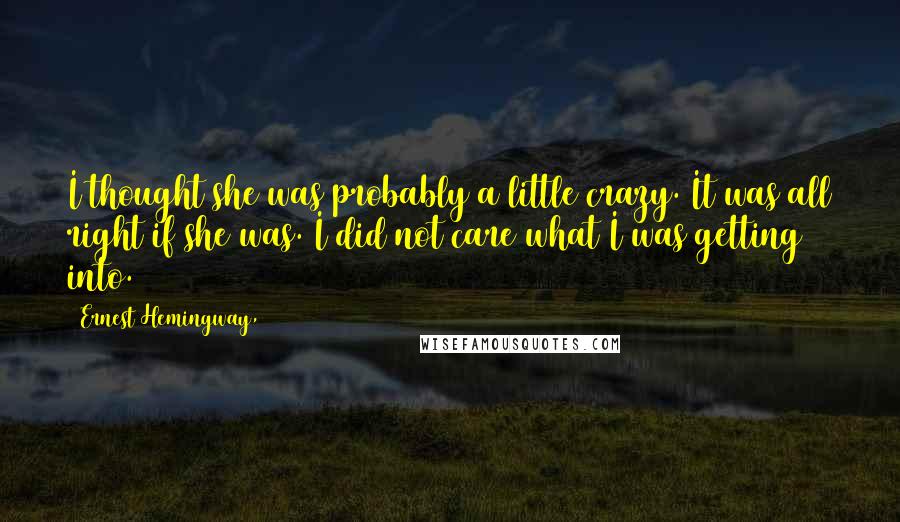 Ernest Hemingway, Quotes: I thought she was probably a little crazy. It was all right if she was. I did not care what I was getting into.