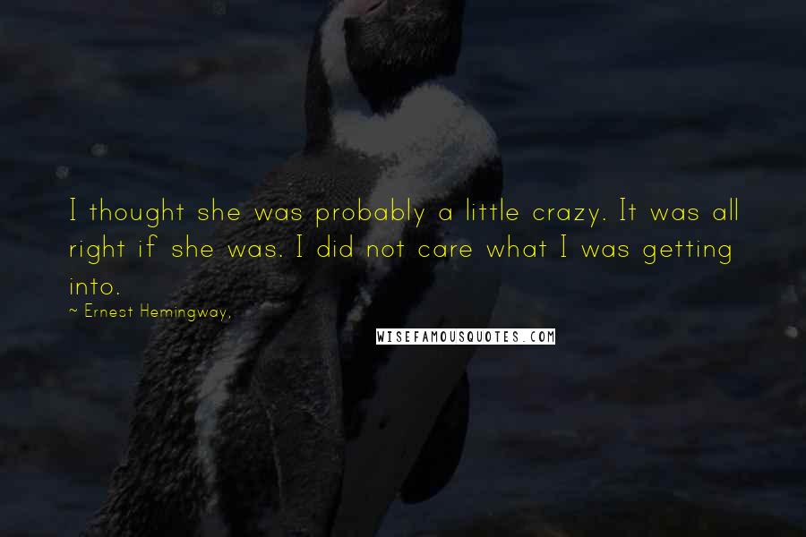 Ernest Hemingway, Quotes: I thought she was probably a little crazy. It was all right if she was. I did not care what I was getting into.