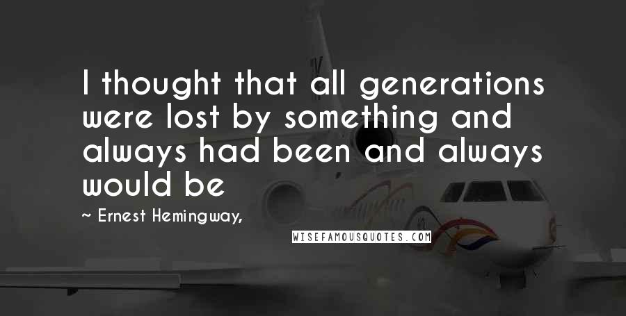 Ernest Hemingway, Quotes: I thought that all generations were lost by something and always had been and always would be