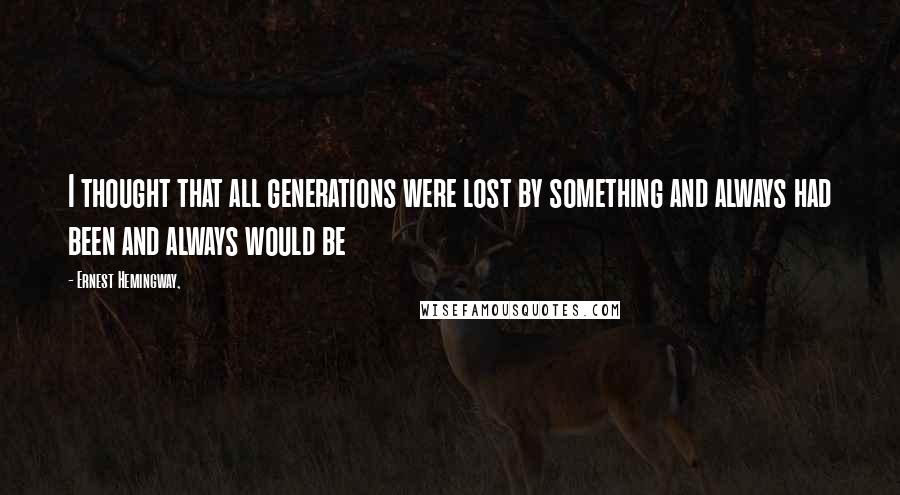 Ernest Hemingway, Quotes: I thought that all generations were lost by something and always had been and always would be