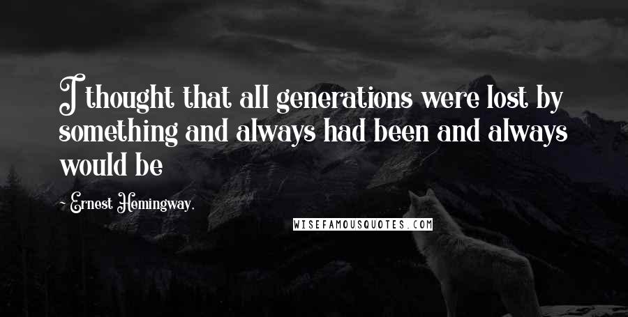 Ernest Hemingway, Quotes: I thought that all generations were lost by something and always had been and always would be