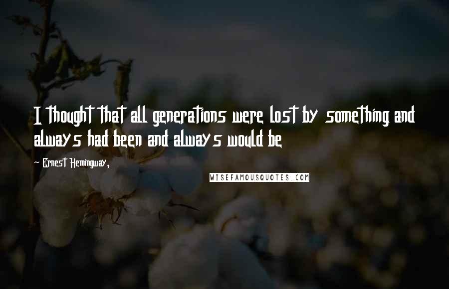 Ernest Hemingway, Quotes: I thought that all generations were lost by something and always had been and always would be