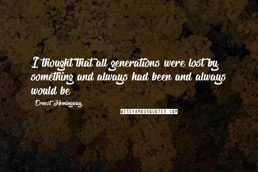 Ernest Hemingway, Quotes: I thought that all generations were lost by something and always had been and always would be