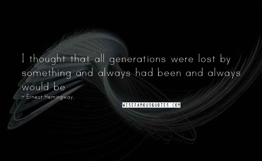 Ernest Hemingway, Quotes: I thought that all generations were lost by something and always had been and always would be