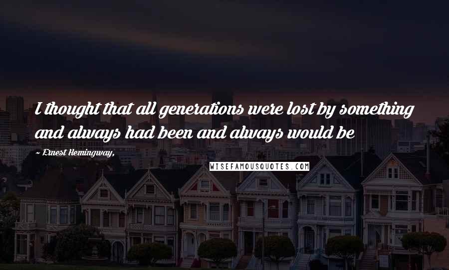 Ernest Hemingway, Quotes: I thought that all generations were lost by something and always had been and always would be
