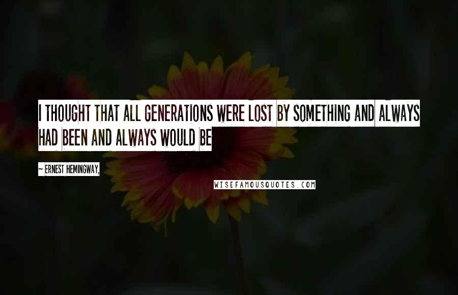 Ernest Hemingway, Quotes: I thought that all generations were lost by something and always had been and always would be