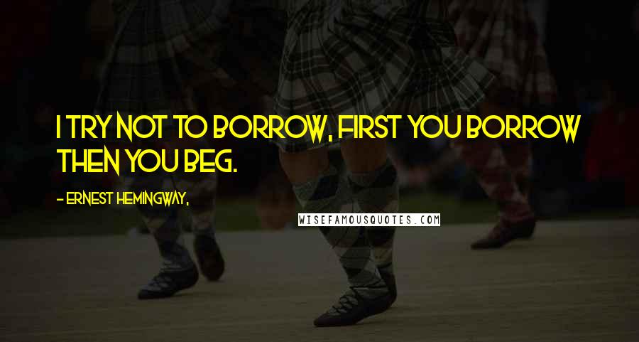 Ernest Hemingway, Quotes: I try not to borrow, first you borrow then you beg.