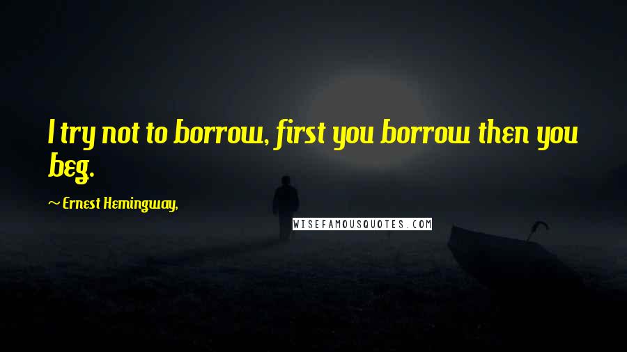Ernest Hemingway, Quotes: I try not to borrow, first you borrow then you beg.