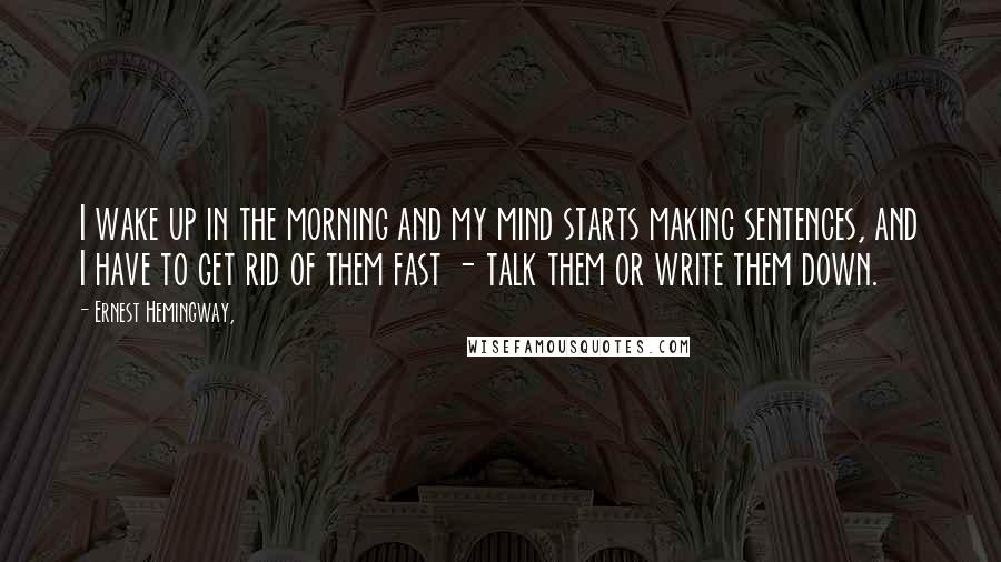 Ernest Hemingway, Quotes: I wake up in the morning and my mind starts making sentences, and I have to get rid of them fast - talk them or write them down.