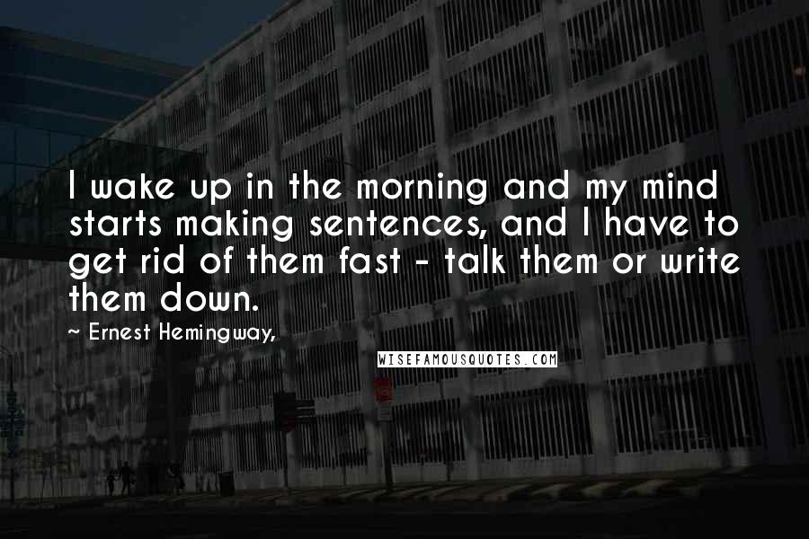 Ernest Hemingway, Quotes: I wake up in the morning and my mind starts making sentences, and I have to get rid of them fast - talk them or write them down.