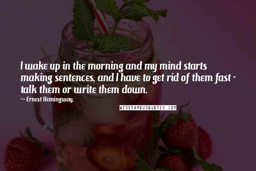 Ernest Hemingway, Quotes: I wake up in the morning and my mind starts making sentences, and I have to get rid of them fast - talk them or write them down.