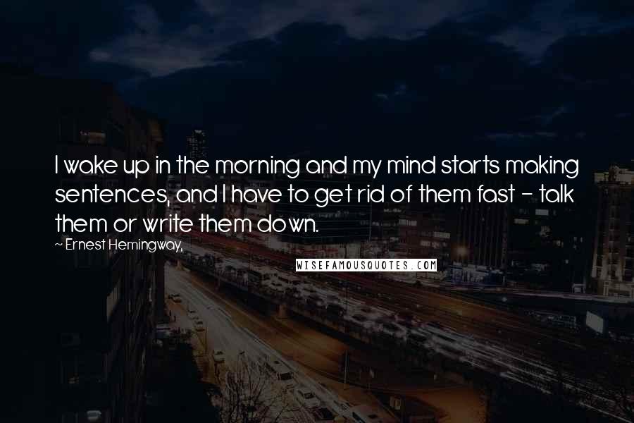 Ernest Hemingway, Quotes: I wake up in the morning and my mind starts making sentences, and I have to get rid of them fast - talk them or write them down.