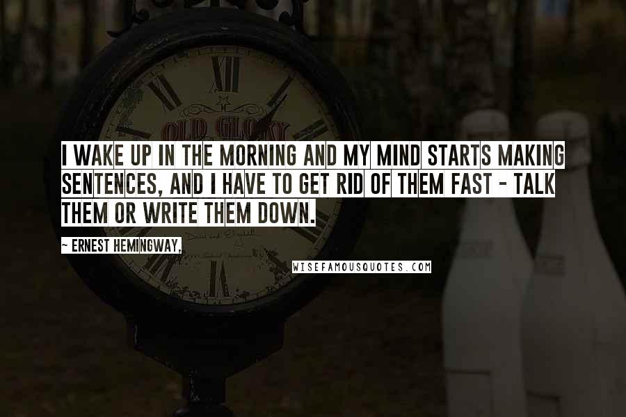 Ernest Hemingway, Quotes: I wake up in the morning and my mind starts making sentences, and I have to get rid of them fast - talk them or write them down.