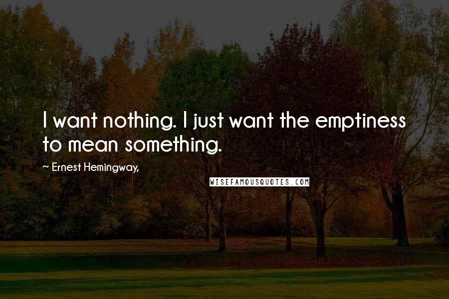 Ernest Hemingway, Quotes: I want nothing. I just want the emptiness to mean something.