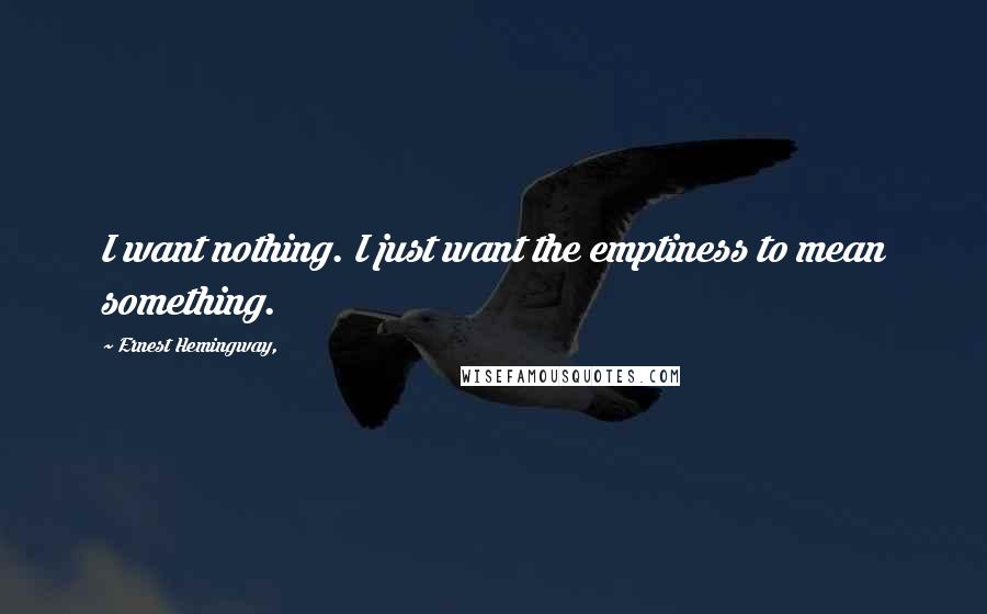 Ernest Hemingway, Quotes: I want nothing. I just want the emptiness to mean something.