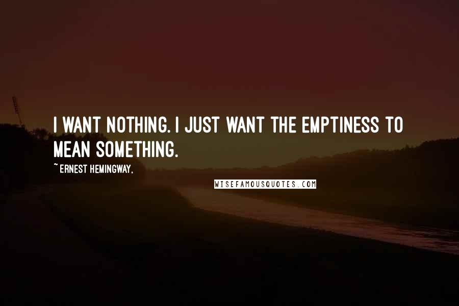 Ernest Hemingway, Quotes: I want nothing. I just want the emptiness to mean something.