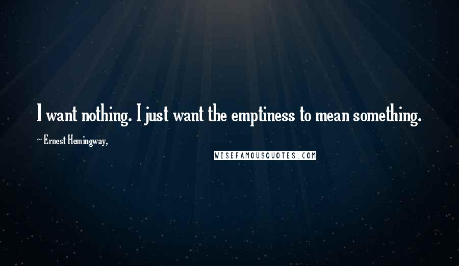 Ernest Hemingway, Quotes: I want nothing. I just want the emptiness to mean something.