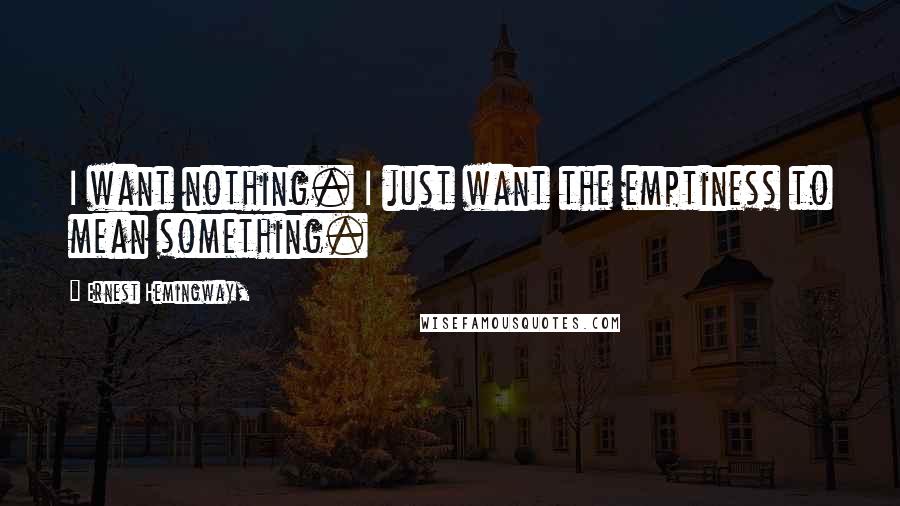 Ernest Hemingway, Quotes: I want nothing. I just want the emptiness to mean something.