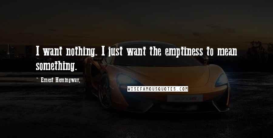 Ernest Hemingway, Quotes: I want nothing. I just want the emptiness to mean something.