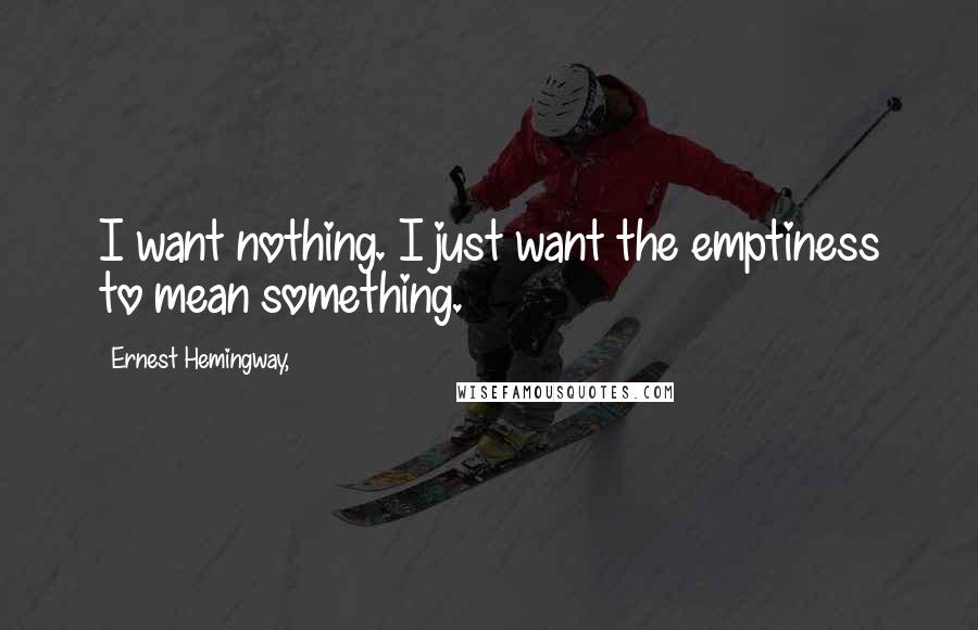 Ernest Hemingway, Quotes: I want nothing. I just want the emptiness to mean something.