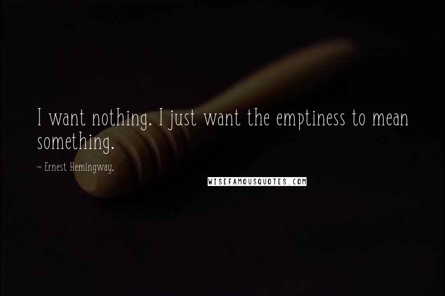 Ernest Hemingway, Quotes: I want nothing. I just want the emptiness to mean something.