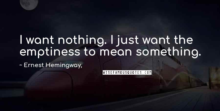 Ernest Hemingway, Quotes: I want nothing. I just want the emptiness to mean something.