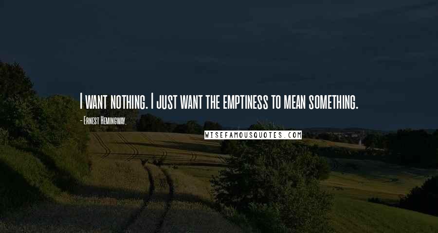 Ernest Hemingway, Quotes: I want nothing. I just want the emptiness to mean something.