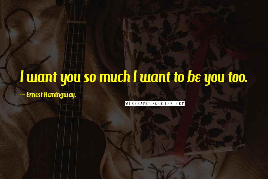 Ernest Hemingway, Quotes: I want you so much I want to be you too.
