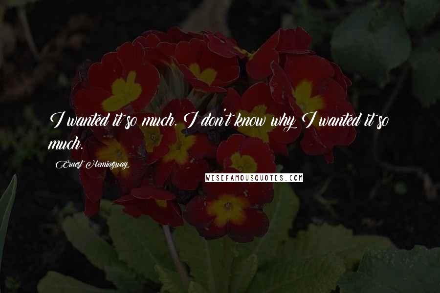 Ernest Hemingway, Quotes: I wanted it so much. I don't know why I wanted it so much.
