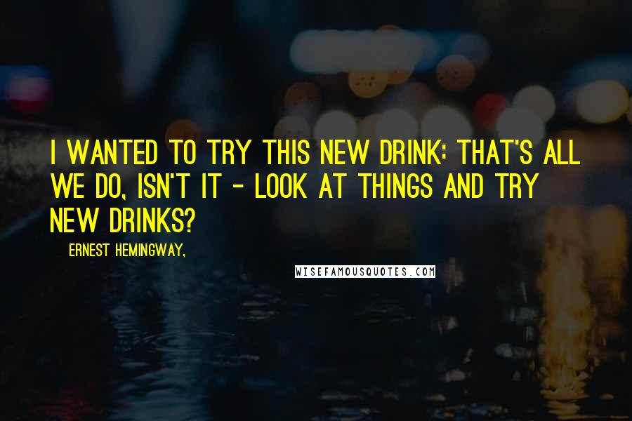 Ernest Hemingway, Quotes: I wanted to try this new drink: That's all we do, isn't it - look at things and try new drinks?