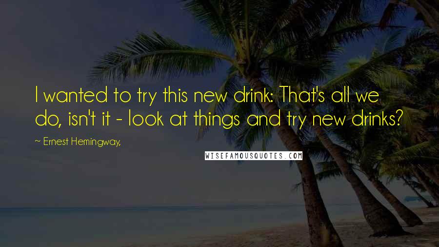 Ernest Hemingway, Quotes: I wanted to try this new drink: That's all we do, isn't it - look at things and try new drinks?