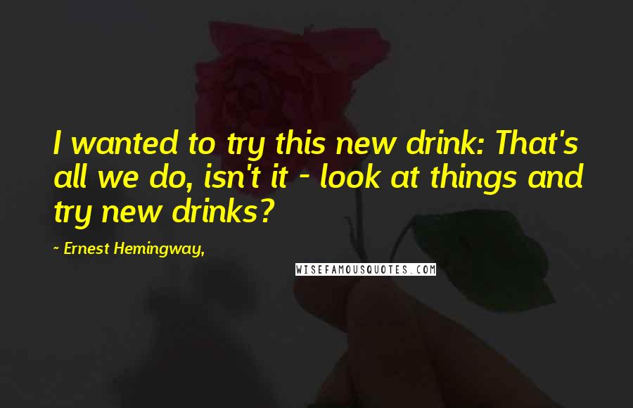 Ernest Hemingway, Quotes: I wanted to try this new drink: That's all we do, isn't it - look at things and try new drinks?