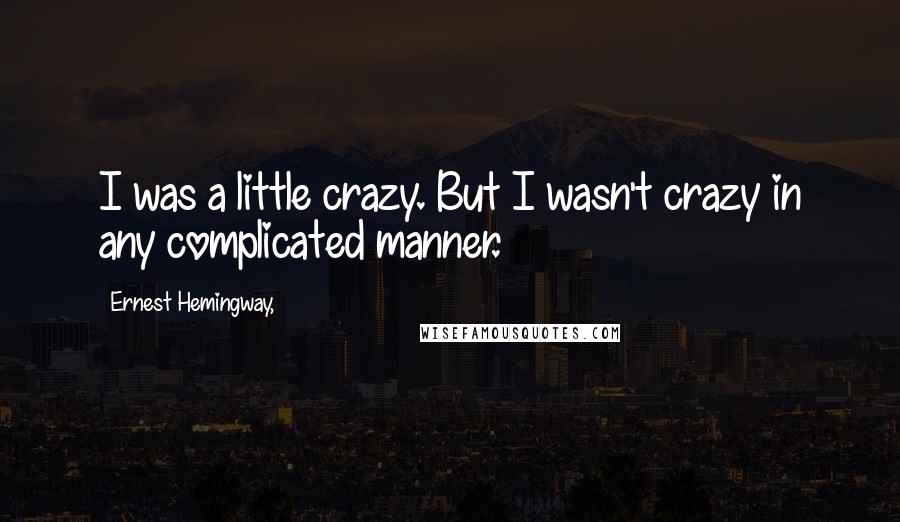 Ernest Hemingway, Quotes: I was a little crazy. But I wasn't crazy in any complicated manner.