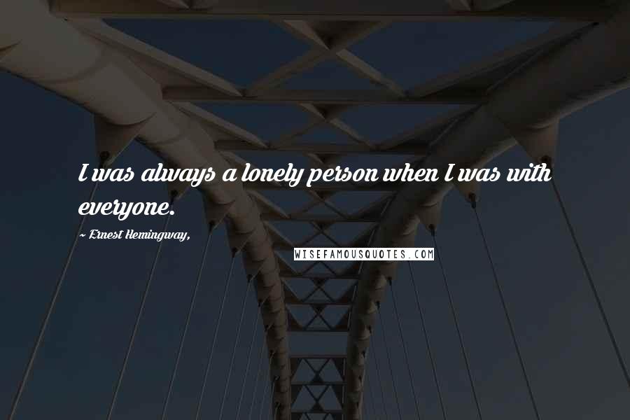 Ernest Hemingway, Quotes: I was always a lonely person when I was with everyone.