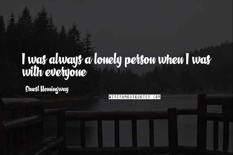 Ernest Hemingway, Quotes: I was always a lonely person when I was with everyone.