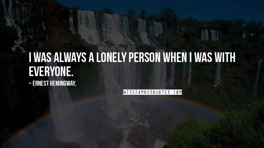 Ernest Hemingway, Quotes: I was always a lonely person when I was with everyone.