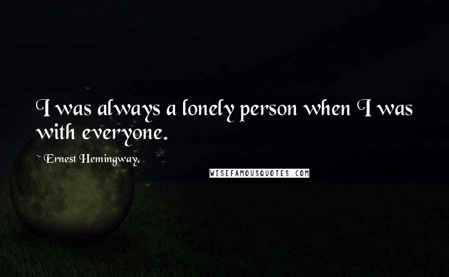 Ernest Hemingway, Quotes: I was always a lonely person when I was with everyone.