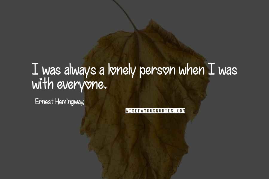 Ernest Hemingway, Quotes: I was always a lonely person when I was with everyone.