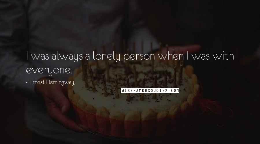 Ernest Hemingway, Quotes: I was always a lonely person when I was with everyone.