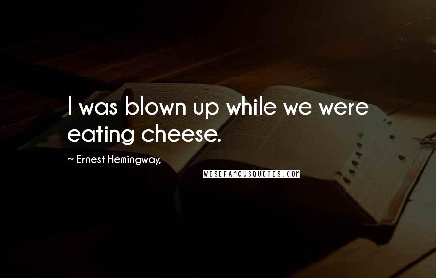 Ernest Hemingway, Quotes: I was blown up while we were eating cheese.