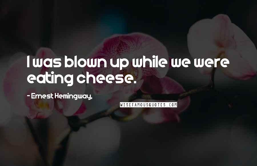 Ernest Hemingway, Quotes: I was blown up while we were eating cheese.