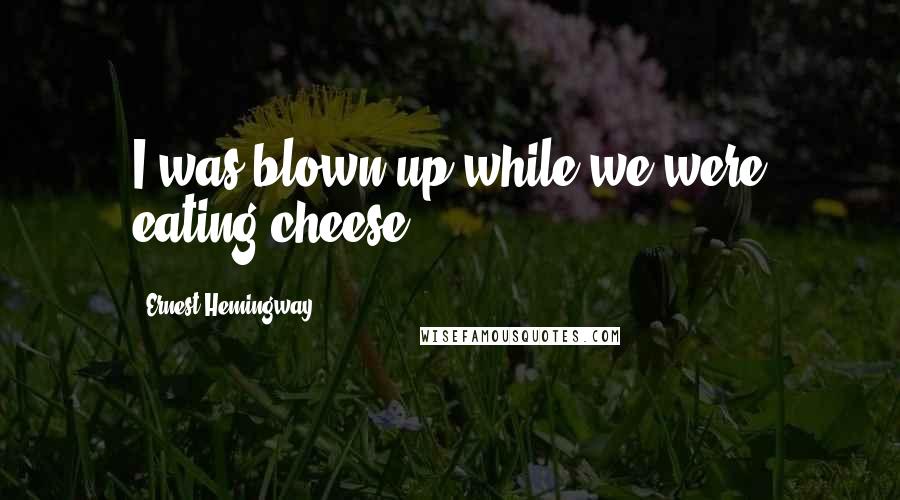 Ernest Hemingway, Quotes: I was blown up while we were eating cheese.