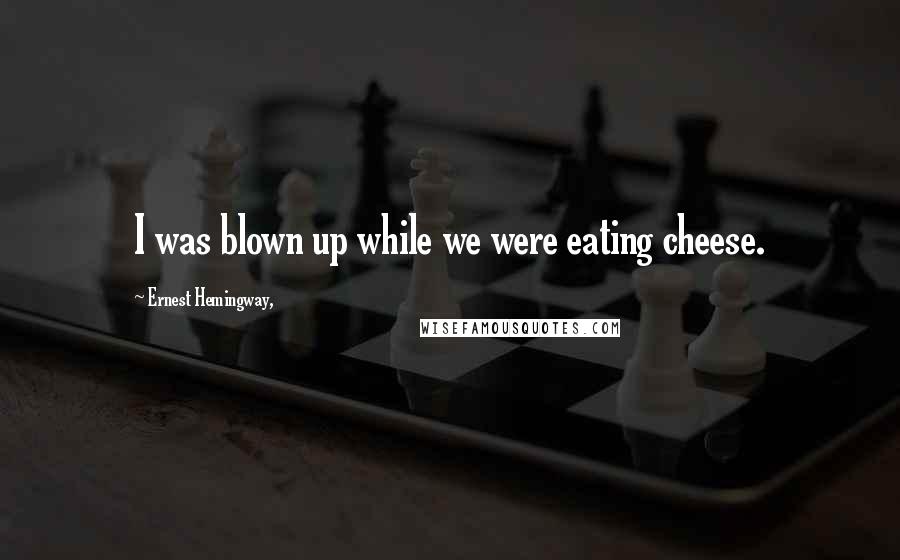 Ernest Hemingway, Quotes: I was blown up while we were eating cheese.