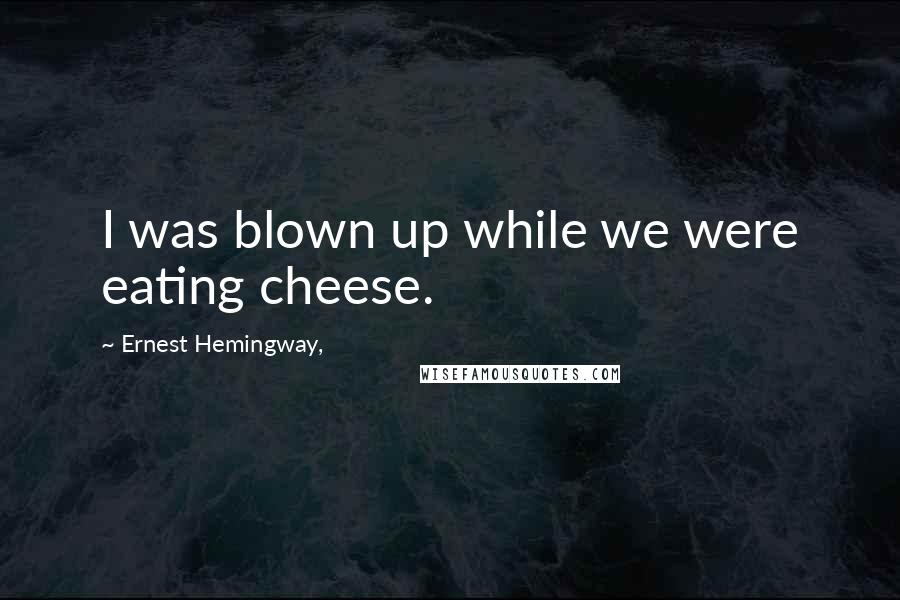 Ernest Hemingway, Quotes: I was blown up while we were eating cheese.