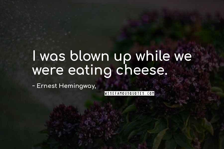 Ernest Hemingway, Quotes: I was blown up while we were eating cheese.